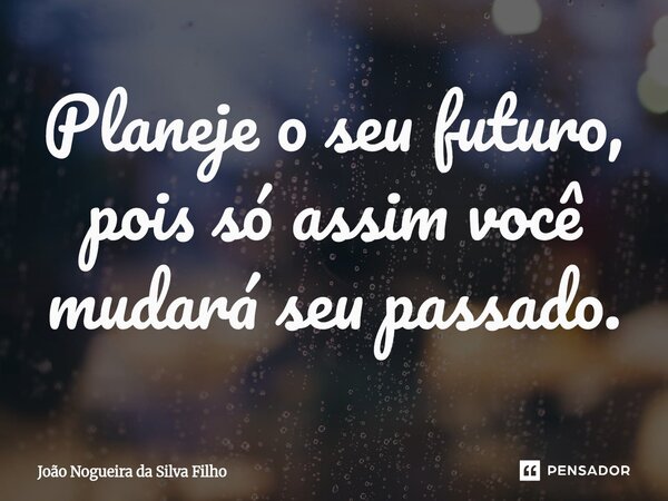 Planeje o seu futuro, pois só assim você mudará seu passado.... Frase de João Nogueira Da Silva Filho.
