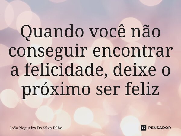 ⁠Quando você não conseguir encontrar a felicidade, deixe o próximo ser feliz... Frase de João Nogueira Da Silva Filho.