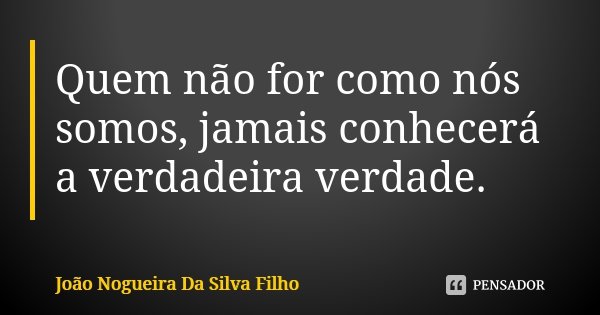 Quem não for como nós somos, jamais conhecerá a verdadeira verdade.... Frase de João Nogueira Da Silva Filho.