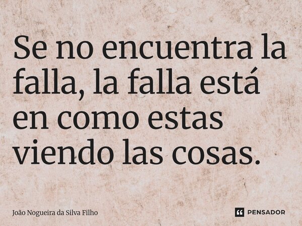 Se no encuentra la falla, la falla está en como estas viendo las cosas.... Frase de João Nogueira Da Silva Filho.