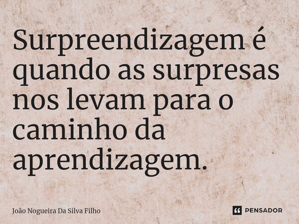 Surpreendizagem é quando as surpresas nos levam para o caminho da aprendizagem.... Frase de João Nogueira Da Silva Filho.