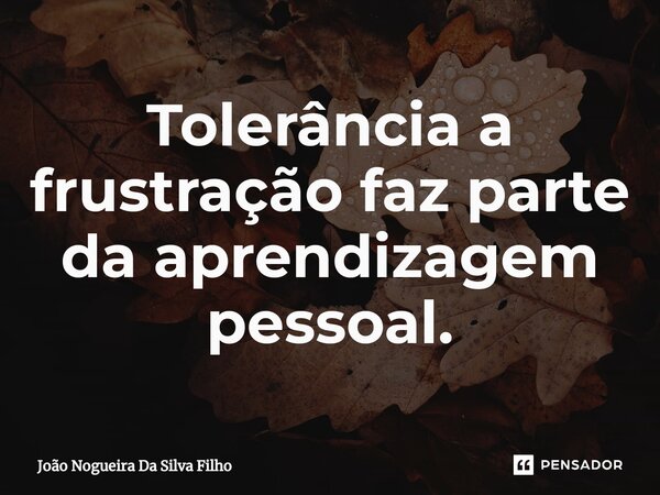 ⁠Tolerância a frustração faz parte da aprendizagem pessoal.... Frase de João Nogueira Da Silva Filho.