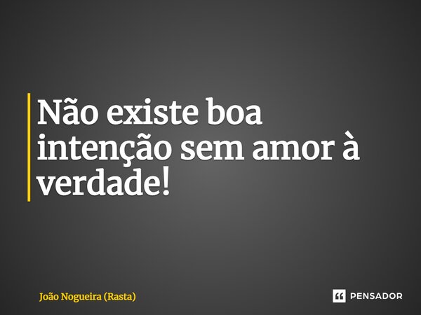 ⁠Não existe boa intenção sem amor à verdade!... Frase de João Nogueira (Rasta).