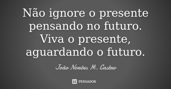 Não ignore o presente pensando no futuro. Viva o presente, aguardando o futuro.... Frase de João Norões M. Castro.