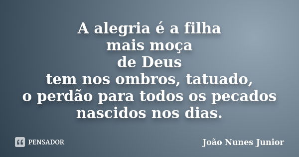 A alegria é a filha mais moça de Deus tem nos ombros, tatuado, o perdão para todos os pecados nascidos nos dias.... Frase de João Nunes Junior.