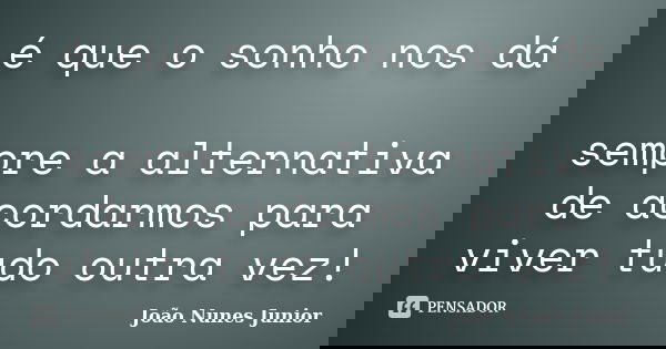 é que o sonho nos dá sempre a alternativa de acordarmos para viver tudo outra vez!... Frase de João Nunes Junior.