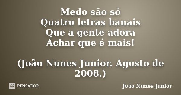 Medo são só Quatro letras banais Que a gente adora Achar que é mais! (João Nunes Junior. Agosto de 2008.)... Frase de João Nunes Junior.