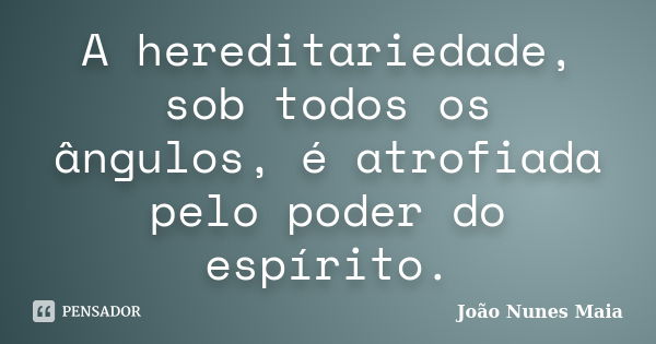 A hereditariedade, sob todos os ângulos, é atrofiada pelo poder do espírito.... Frase de João Nunes Maia.