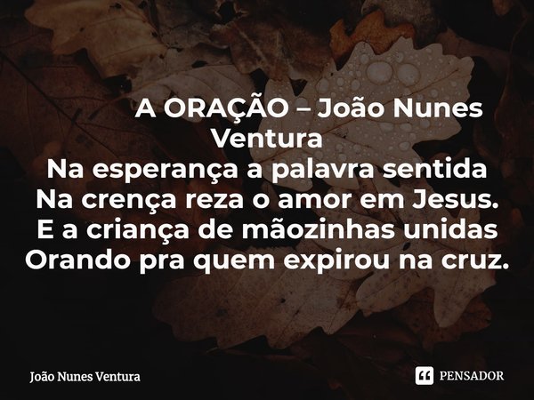 ⁠ A ORAÇÃO – João Nunes Ventura
Na esperança a palavra sentida
Na crença reza o amor em Jesus.
E a criança de mãozinhas unidas
Orando pra quem expirou na cruz.... Frase de João Nunes Ventura.