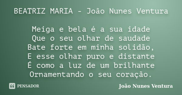 BEATRIZ MARIA - João Nunes Ventura Meiga e bela é a sua idade Que o seu olhar de saudade Bate forte em minha solidão, E esse olhar puro e distante É como a luz ... Frase de João Nunes Ventura.