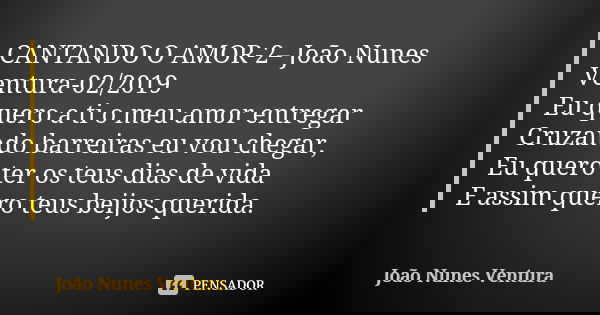 CANTANDO O AMOR-2– João Nunes Ventura-02/2019 Eu quero a ti o meu amor entregar Cruzando barreiras eu vou chegar, Eu quero ter os teus dias de vida E assim quer... Frase de João Nunes Ventura.