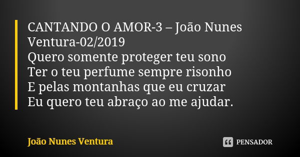 CANTANDO O AMOR-3 – João Nunes Ventura-02/2019 Quero somente proteger teu sono Ter o teu perfume sempre risonho E pelas montanhas que eu cruzar Eu quero teu abr... Frase de João Nunes Ventura.