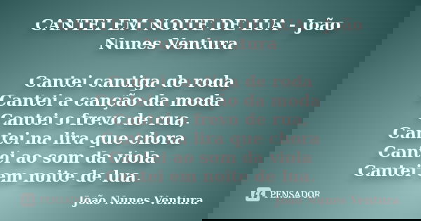 CANTEI EM NOITE DE LUA - João Nunes Ventura Cantei cantiga de roda Cantei a canção da moda Cantei o frevo de rua, Cantei na lira que chora Cantei ao som da viol... Frase de João Nunes Ventura.