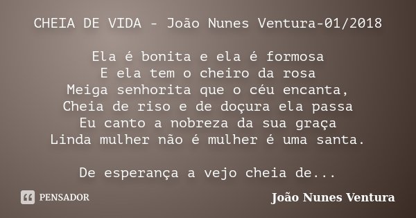 CHEIA DE VIDA - João Nunes Ventura-01/2018 Ela é bonita e ela é formosa E ela tem o cheiro da rosa Meiga senhorita que o céu encanta, Cheia de riso e de doçura ... Frase de João Nunes Ventura.