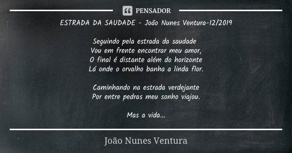 ESTRADA DA SAUDADE - João Nunes Ventura-12/2019 Seguindo pela estrada da saudade Vou em frente encontrar meu amor, O final é distante além do horizonte Lá onde ... Frase de João Nunes Ventura.