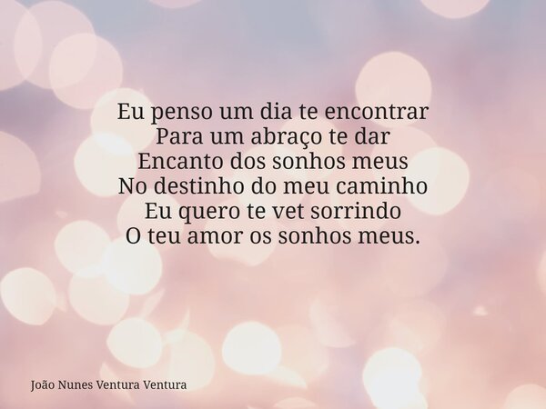 Eu penso um dia te encontrar Para um abraço te dar Encanto dos sonhos meus No destinho do meu caminho Eu quero te vet sorrindo O teu amor os sonhos meus. ⁠... Frase de João Nunes Ventura Ventura.