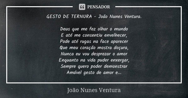 GESTO DE TERNURA - João Nunes Ventura. Deus que me fez olhar o mundo E até me consentiu envelhecer, Pode até rugas na face aparecer Que meu coração mostra doçur... Frase de João Nunes Ventura.