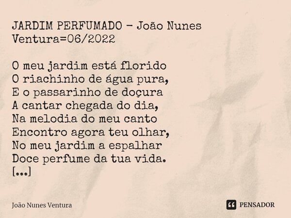 ⁠JARDIM PERFUMADO - João Nunes Ventura=06/2022 O meu jardim está florido O riachinho de água pura, E o passarinho de doçura A cantar chegada do dia, Na melodia ... Frase de João Nunes Ventura.