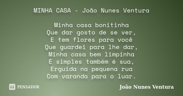 MINHA CASA - João Nunes Ventura Minha casa bonitinha Que dar gosto de se ver, E tem flores para você Que guardei para lhe dar, Minha casa bem limpinha É simples... Frase de João Nunes Ventura.