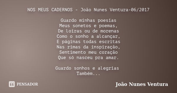 NOS MEUS CADERNOS - João Nunes Ventura-06/2017 Guardo minhas poesias Meus sonetos e poemas, De loiras ou de morenas Como o sonho a alcançar, E páginas todas esc... Frase de João Nunes Ventura.