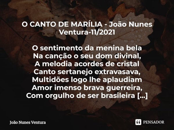 O CANTO DE MARÍLIA - João Nunes Ventura-11/2021 O sentimento da menina bela
Na canção o seu dom divinal,
A melodia acordes de cristal
Canto sertanejo extravasav... Frase de João Nunes Ventura.