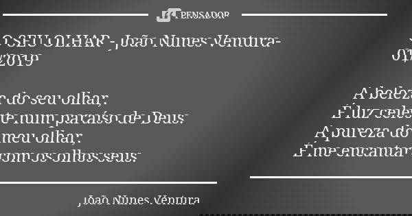 O SEU OLHAR - João Nunes Ventura-01/2019 A beleza do seu olhar, É luz celeste num paraíso de Deus. A pureza do meu olhar, É me encantar com os olhos seus.... Frase de João Nunes Ventura.