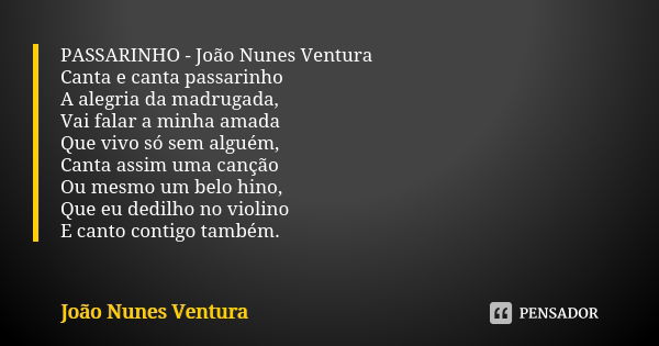 PASSARINHO - João Nunes Ventura Canta e canta passarinho A alegria da madrugada, Vai falar a minha amada Que vivo só sem alguém, Canta assim uma canção Ou mesmo... Frase de João Nunes Ventura.