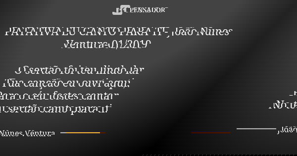 PATATIVA EU CANTO PARA TI - João Nunes Ventura-01/2019 O sertão foi teu lindo lar Tua canção eu ouvi aqui, Para o céu fostes cantar No teu sertão canto para ti.... Frase de João Nunes Ventura.