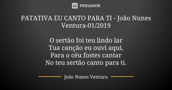 PATATIVA EU CANTO PARA TI - João Nunes Ventura-01/2019 O sertão foi teu lindo lar Tua canção eu ouvi aqui, Para o céu fostes cantar No teu sertão canto para ti.... Frase de João Nunes Ventura.