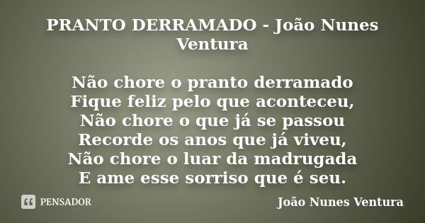 PRANTO DERRAMADO - João Nunes Ventura Não chore o pranto derramado Fique feliz pelo que aconteceu, Não chore o que já se passou Recorde os anos que já viveu, Nã... Frase de João Nunes Ventura.