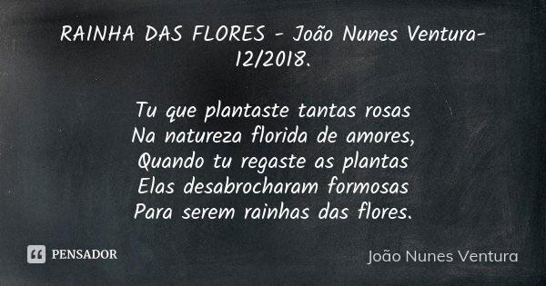 RAINHA DAS FLORES - João Nunes Ventura-12/2018. Tu que plantaste tantas rosas Na natureza florida de amores, Quando tu regaste as plantas Elas desabrocharam for... Frase de João Nunes Ventura.