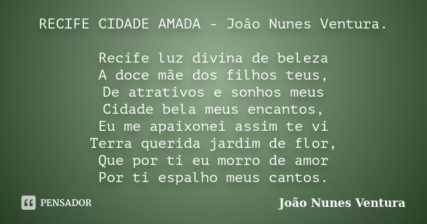 RECIFE CIDADE AMADA - João Nunes Ventura. Recife luz divina de beleza A doce mãe dos filhos teus, De atrativos e sonhos meus Cidade bela meus encantos, Eu me ap... Frase de João Nunes Ventura.