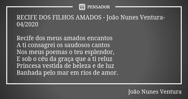 RECIFE DOS FILHOS AMADOS - João Nunes Ventura-04/2020 Recife dos meus amados encantos
A ti consagrei os saudosos cantos
Nos meus poemas o teu esplendor,
E sob o... Frase de João Nunes Ventura.