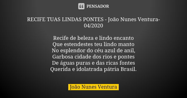 RECIFE TUAS LINDAS PONTES - João Nunes Ventura-04/2020 Recife de beleza e lindo encanto
Que estendestes teu lindo manto
No esplendor do céu azul de anil,
Garbos... Frase de João Nunes Ventura.