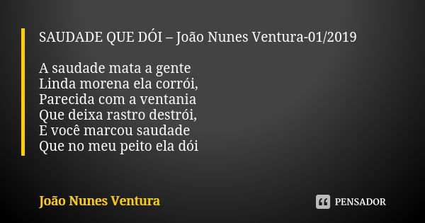 SAUDADE QUE DÓI – João Nunes Ventura-01/2019 A saudade mata a gente Linda morena ela corrói, Parecida com a ventania Que deixa rastro destrói, E você marcou sau... Frase de João Nunes Ventura.