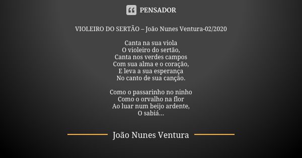 VIOLEIRO DO SERTÃO – João Nunes Ventura-02/2020 Canta na sua viola O violeiro do sertão, Canta nos verdes campos Com sua alma e o coração, E leva a sua esperanç... Frase de João Nunes Ventura.