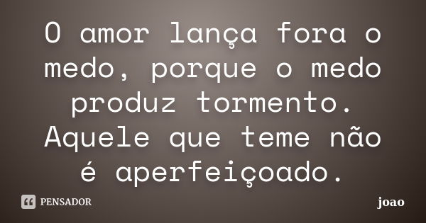 O amor lança fora o medo, porque o medo produz tormento. Aquele que teme não é aperfeiçoado.... Frase de João.