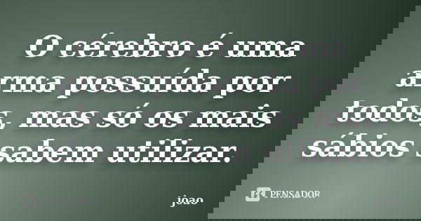 O cérebro é uma arma possuída por todos, mas só os mais sábios sabem utilizar.... Frase de João.
