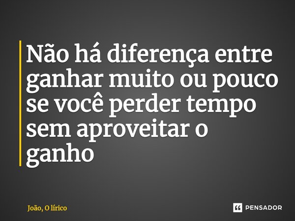 Não há diferença entre ganhar muito ou pouco se você perder tempo sem aproveitar o ganho⁠... Frase de João, O lírico.