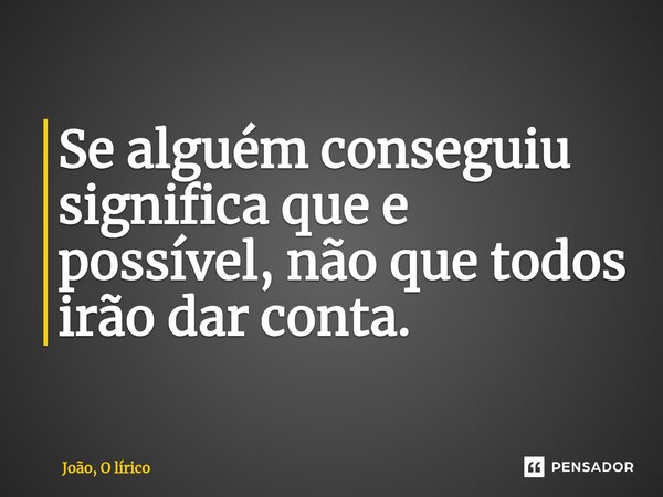 Se alguém conseguiu significa que e possível, não que todos irão dar conta⁠.... Frase de João, O lírico.