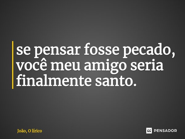 ⁠se pensar fosse pecado, você meu amigo seria finalmente santo.... Frase de João, O lírico.