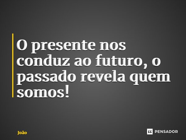 ⁠O presente nos conduz ao futuro, o passado revela quem somos!... Frase de joao.