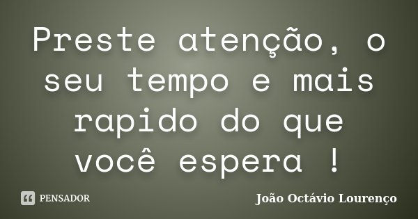 Preste atenção, o seu tempo e mais rapido do que você espera !... Frase de João Octávio Lourenço.