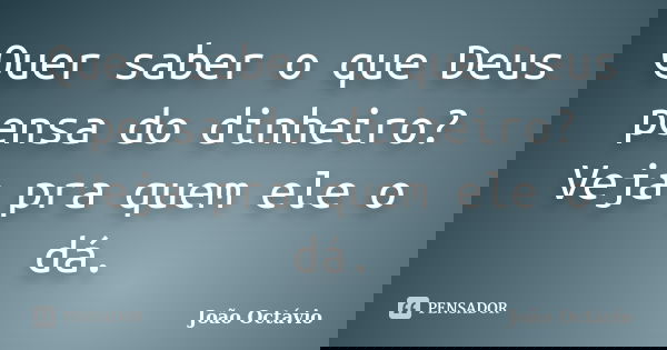 Quer saber o que Deus pensa do dinheiro? Veja pra quem ele o dá.... Frase de João Octávio.