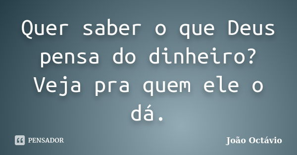 Quer saber o que Deus pensa do dinheiro? Veja pra quem ele o dá.... Frase de João Octávio.