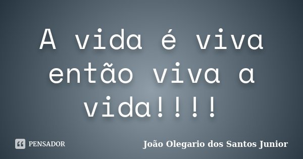 A vida é viva então viva a vida!!!!... Frase de João Olegario dos Santos Junior.