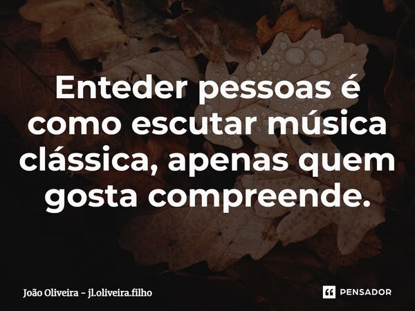 ⁠Enteder pessoas é como escutar música clássica, apenas quem gosta compreende.... Frase de João Oliveira - jl.oliveira.filho.
