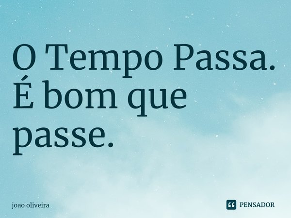 O Tempo Passa.
É bom que passe.... Frase de joao oliveira.
