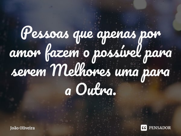 ⁠Pessoas que apenas por amor fazem o possível para serem Melhores uma para a Outra.... Frase de João Oliveira.