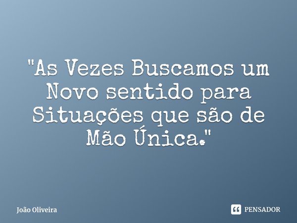 ⁠"As Vezes Buscamos um Novo sentido para Situações que são de Mão Única."... Frase de João Oliveira.